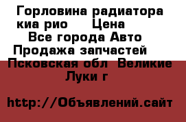 Горловина радиатора киа рио 3 › Цена ­ 500 - Все города Авто » Продажа запчастей   . Псковская обл.,Великие Луки г.